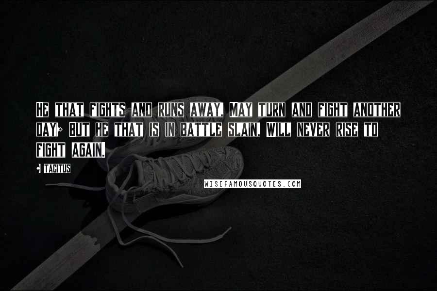 Tacitus Quotes: He that fights and runs away, May turn and fight another day; But he that is in battle slain, Will never rise to fight again.