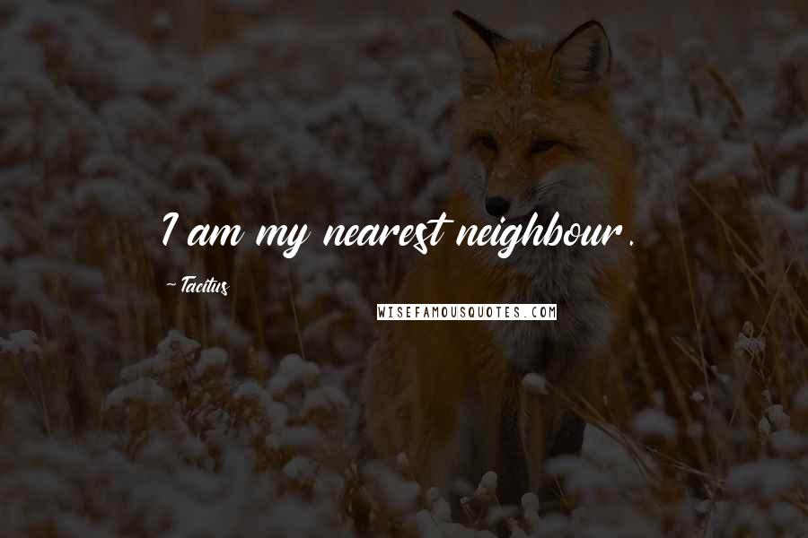 Tacitus Quotes: I am my nearest neighbour.