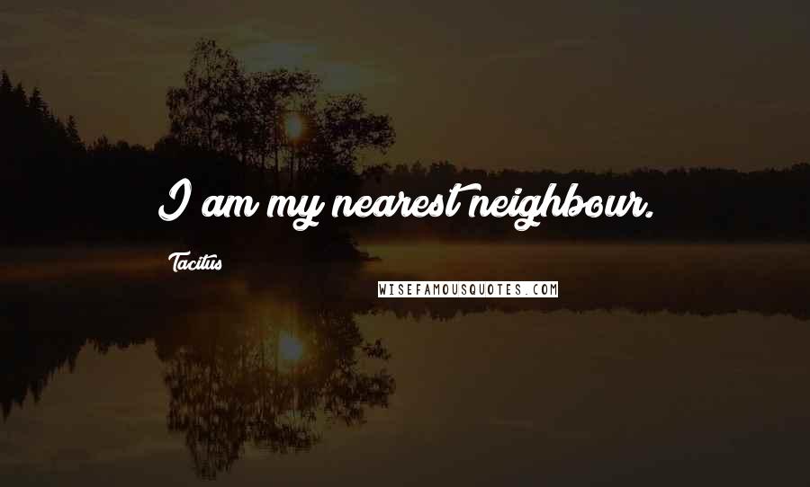 Tacitus Quotes: I am my nearest neighbour.