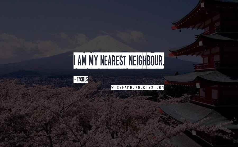 Tacitus Quotes: I am my nearest neighbour.