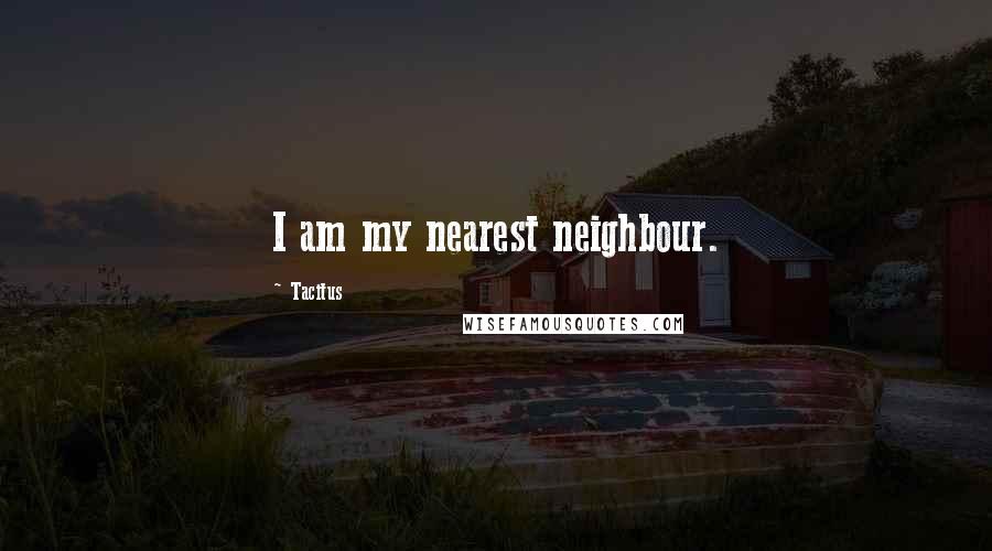 Tacitus Quotes: I am my nearest neighbour.