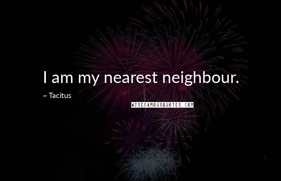Tacitus Quotes: I am my nearest neighbour.