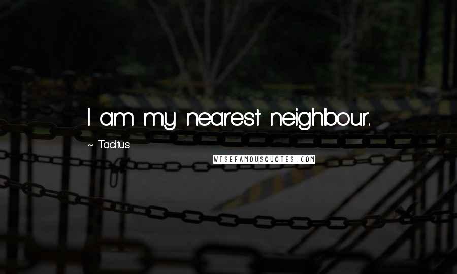 Tacitus Quotes: I am my nearest neighbour.