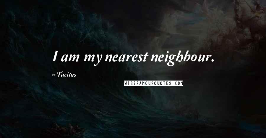 Tacitus Quotes: I am my nearest neighbour.