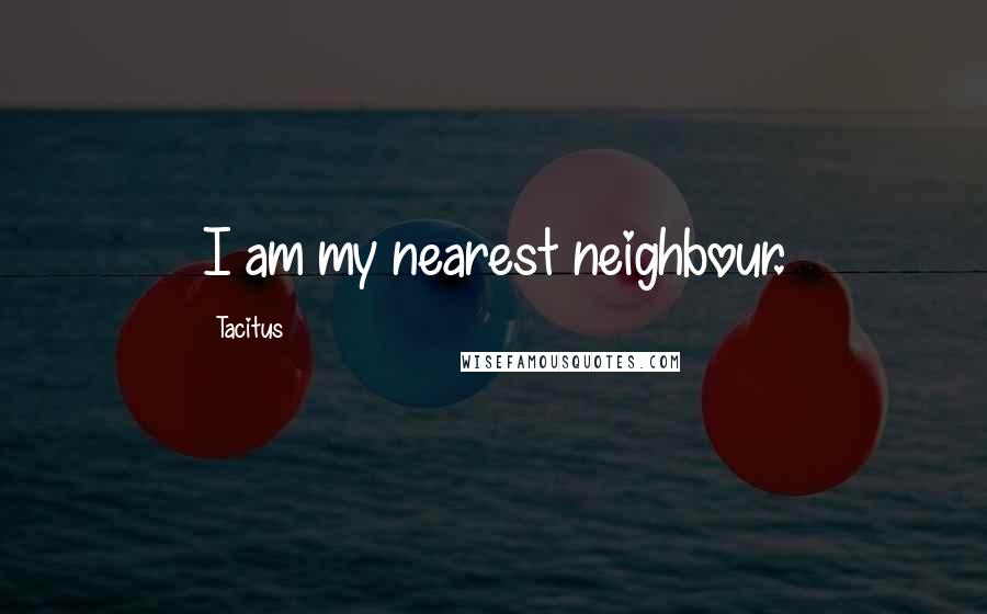 Tacitus Quotes: I am my nearest neighbour.
