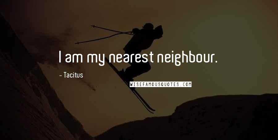 Tacitus Quotes: I am my nearest neighbour.