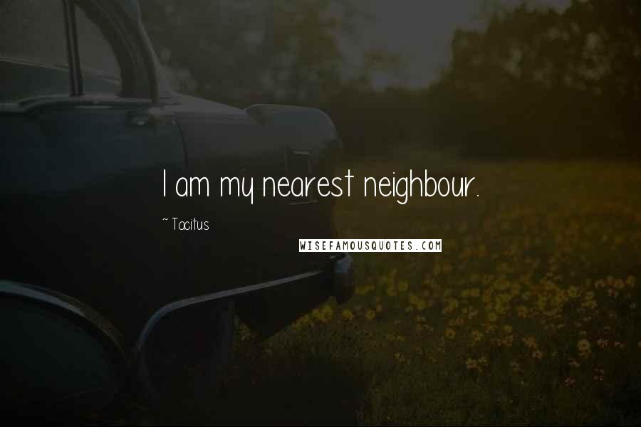 Tacitus Quotes: I am my nearest neighbour.