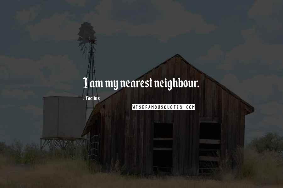 Tacitus Quotes: I am my nearest neighbour.