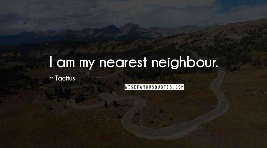 Tacitus Quotes: I am my nearest neighbour.