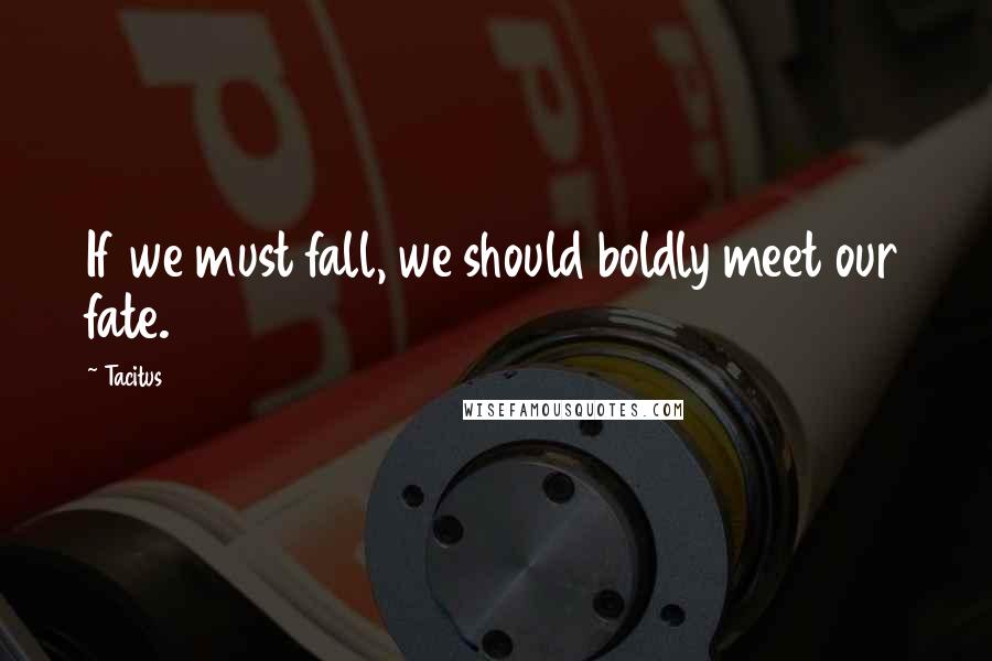 Tacitus Quotes: If we must fall, we should boldly meet our fate.