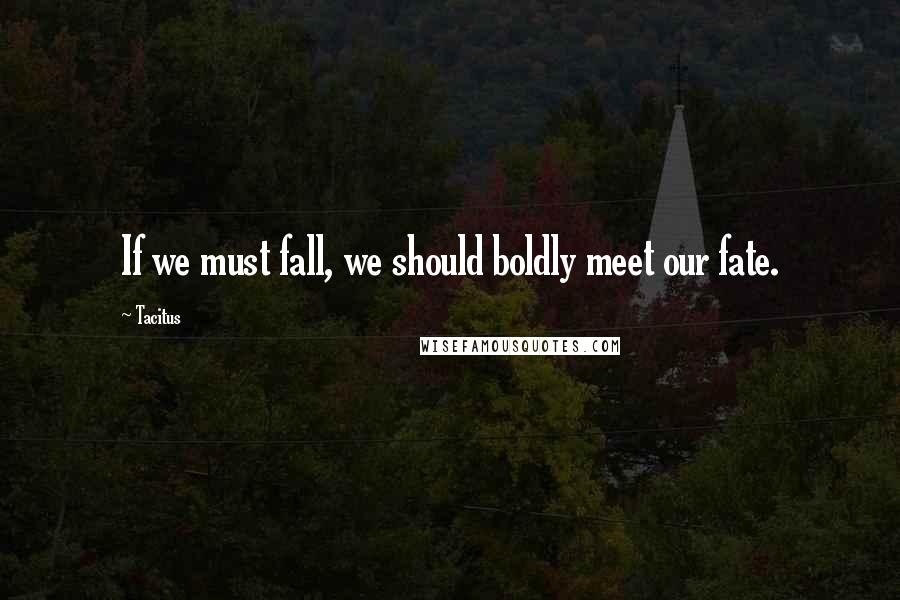 Tacitus Quotes: If we must fall, we should boldly meet our fate.