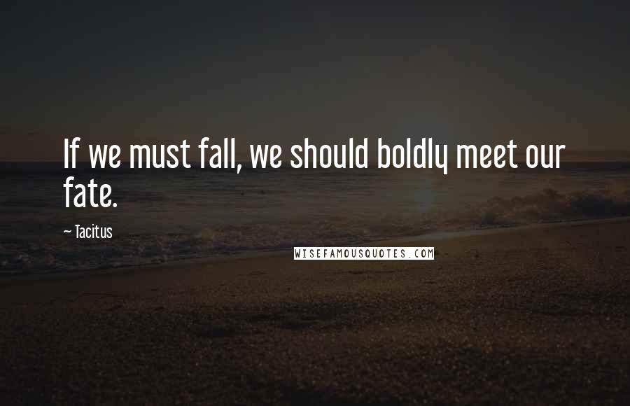 Tacitus Quotes: If we must fall, we should boldly meet our fate.