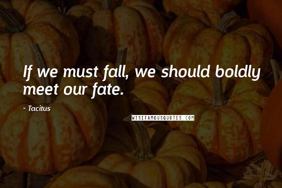 Tacitus Quotes: If we must fall, we should boldly meet our fate.