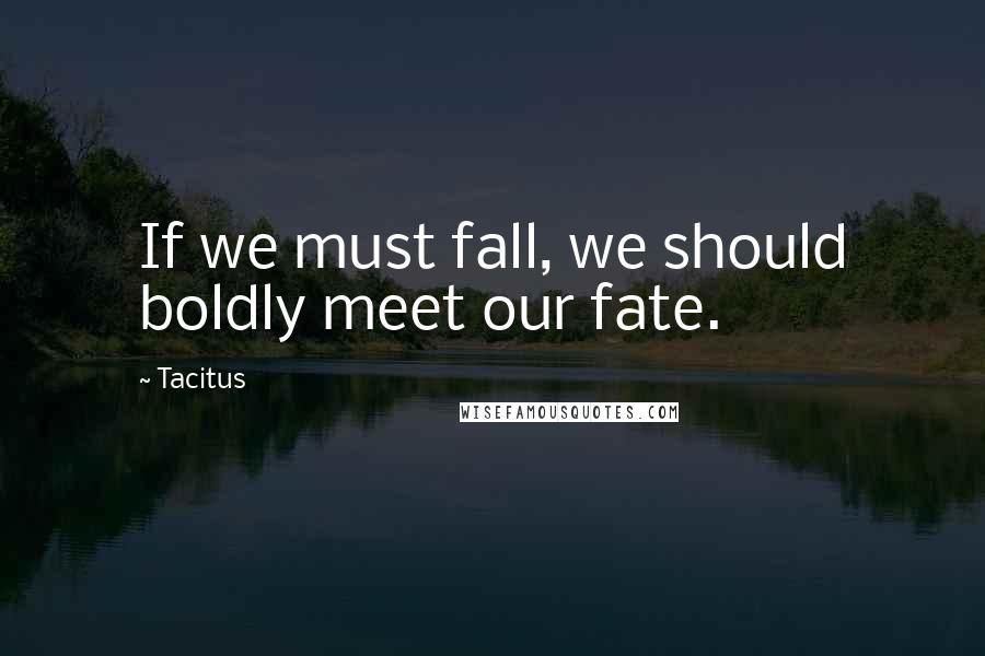 Tacitus Quotes: If we must fall, we should boldly meet our fate.