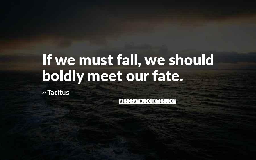 Tacitus Quotes: If we must fall, we should boldly meet our fate.