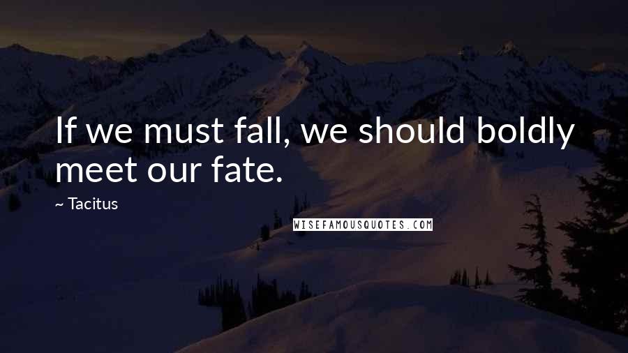 Tacitus Quotes: If we must fall, we should boldly meet our fate.