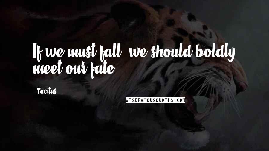 Tacitus Quotes: If we must fall, we should boldly meet our fate.