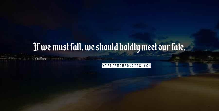 Tacitus Quotes: If we must fall, we should boldly meet our fate.