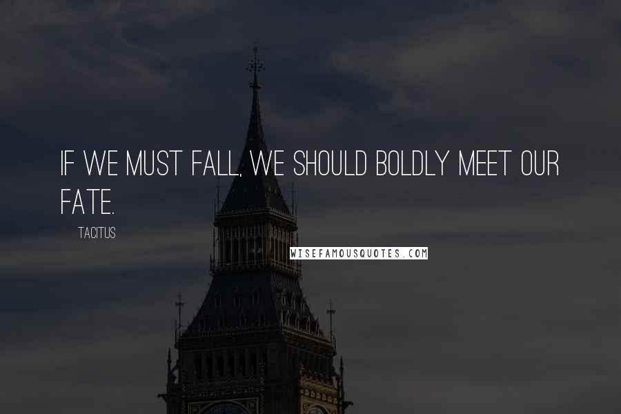 Tacitus Quotes: If we must fall, we should boldly meet our fate.