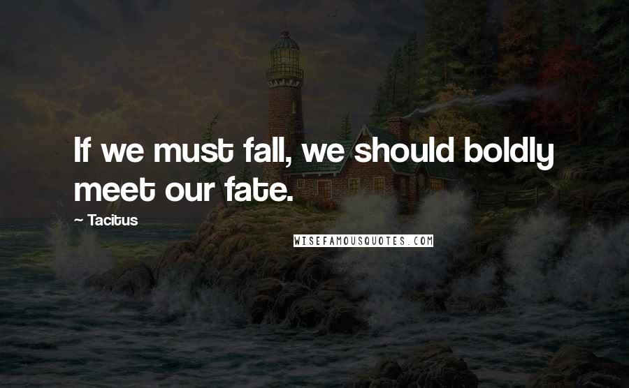 Tacitus Quotes: If we must fall, we should boldly meet our fate.