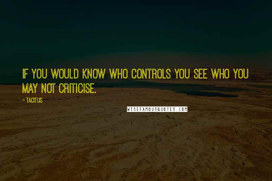 Tacitus Quotes: If you would know who controls you see who you may not criticise.