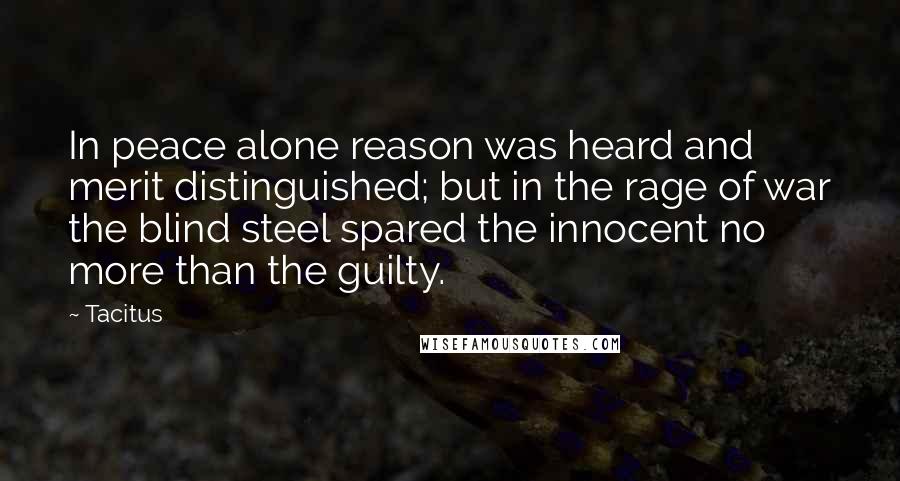 Tacitus Quotes: In peace alone reason was heard and merit distinguished; but in the rage of war the blind steel spared the innocent no more than the guilty.