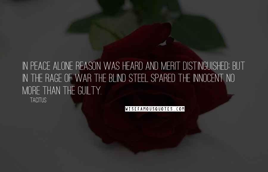 Tacitus Quotes: In peace alone reason was heard and merit distinguished; but in the rage of war the blind steel spared the innocent no more than the guilty.