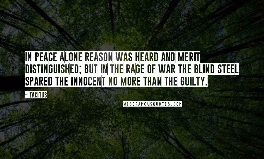 Tacitus Quotes: In peace alone reason was heard and merit distinguished; but in the rage of war the blind steel spared the innocent no more than the guilty.