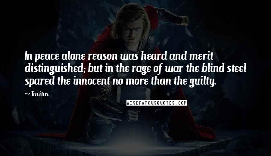 Tacitus Quotes: In peace alone reason was heard and merit distinguished; but in the rage of war the blind steel spared the innocent no more than the guilty.