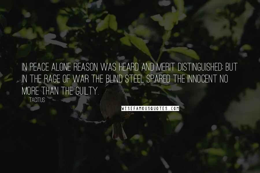 Tacitus Quotes: In peace alone reason was heard and merit distinguished; but in the rage of war the blind steel spared the innocent no more than the guilty.