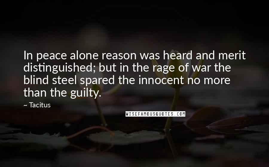 Tacitus Quotes: In peace alone reason was heard and merit distinguished; but in the rage of war the blind steel spared the innocent no more than the guilty.