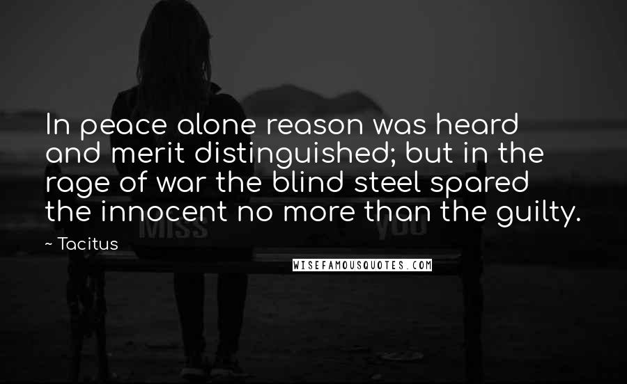 Tacitus Quotes: In peace alone reason was heard and merit distinguished; but in the rage of war the blind steel spared the innocent no more than the guilty.