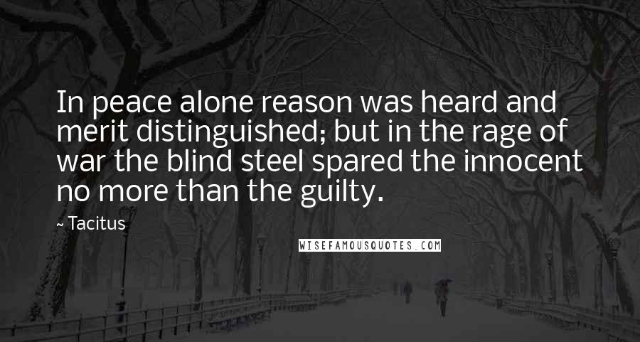 Tacitus Quotes: In peace alone reason was heard and merit distinguished; but in the rage of war the blind steel spared the innocent no more than the guilty.