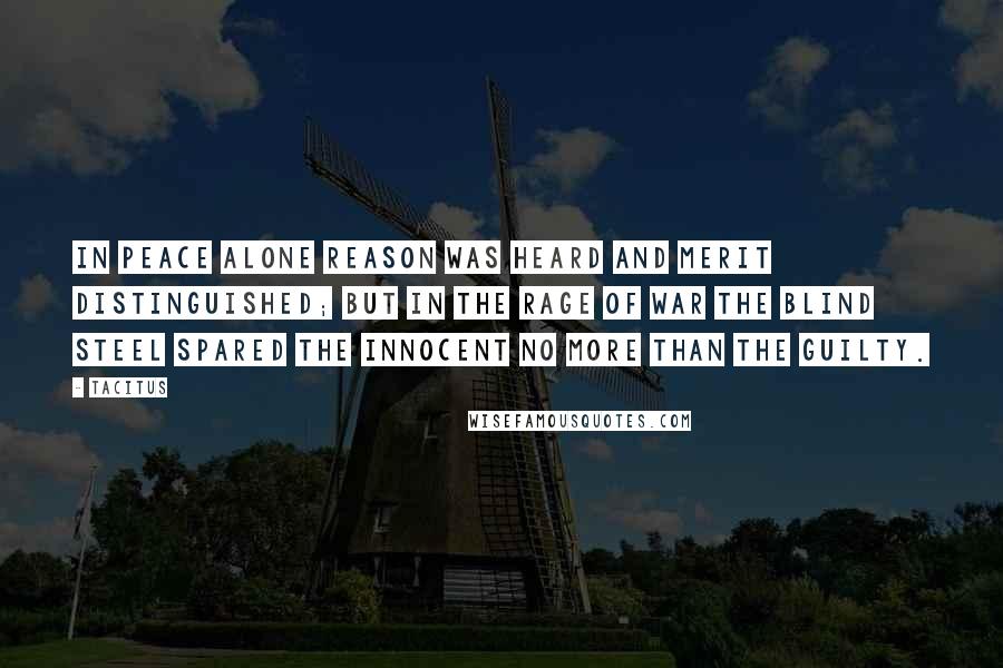 Tacitus Quotes: In peace alone reason was heard and merit distinguished; but in the rage of war the blind steel spared the innocent no more than the guilty.