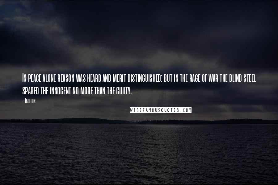 Tacitus Quotes: In peace alone reason was heard and merit distinguished; but in the rage of war the blind steel spared the innocent no more than the guilty.