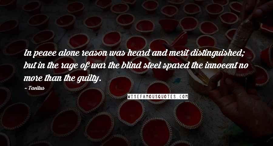 Tacitus Quotes: In peace alone reason was heard and merit distinguished; but in the rage of war the blind steel spared the innocent no more than the guilty.