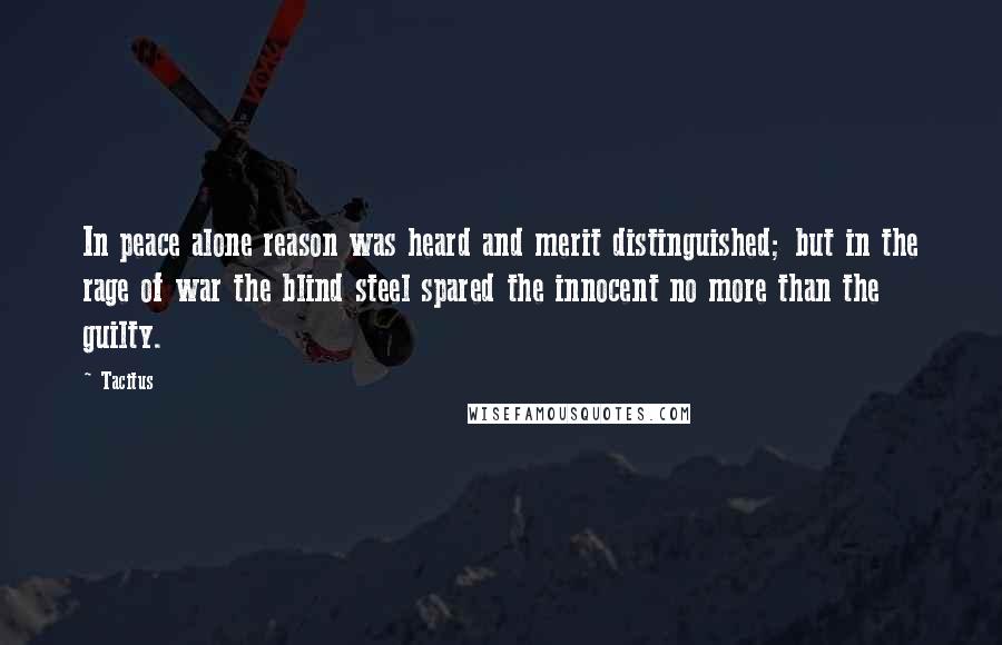 Tacitus Quotes: In peace alone reason was heard and merit distinguished; but in the rage of war the blind steel spared the innocent no more than the guilty.