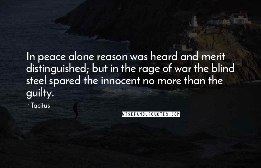 Tacitus Quotes: In peace alone reason was heard and merit distinguished; but in the rage of war the blind steel spared the innocent no more than the guilty.