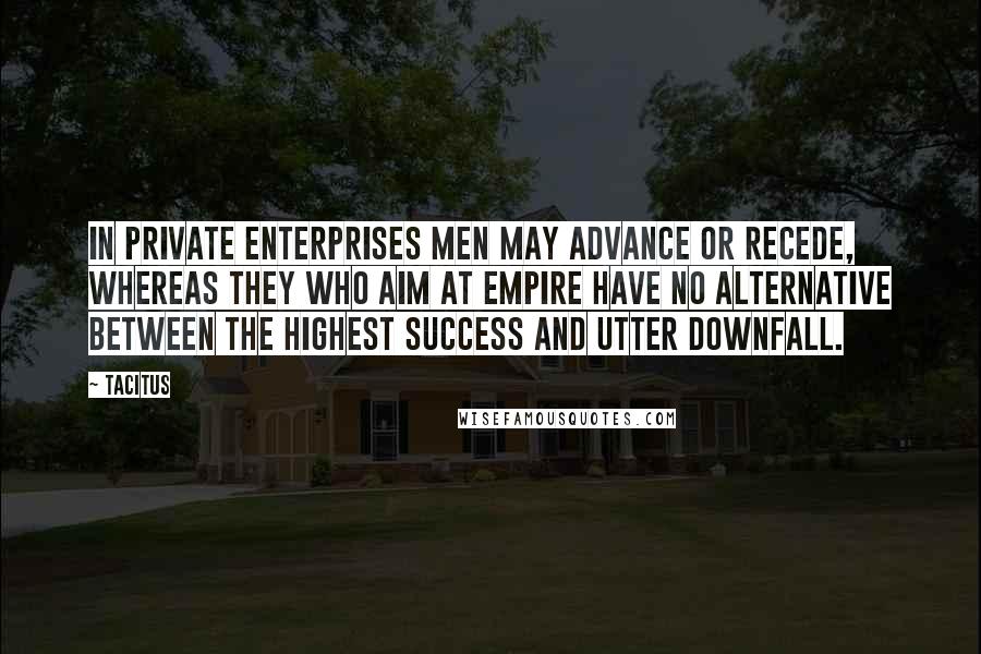 Tacitus Quotes: In private enterprises men may advance or recede, whereas they who aim at empire have no alternative between the highest success and utter downfall.