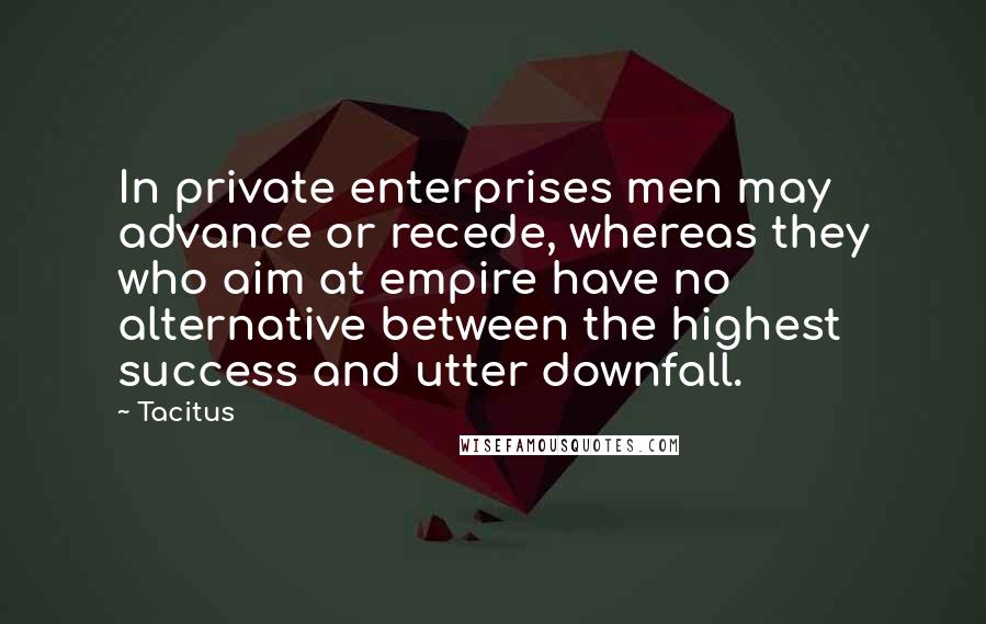 Tacitus Quotes: In private enterprises men may advance or recede, whereas they who aim at empire have no alternative between the highest success and utter downfall.