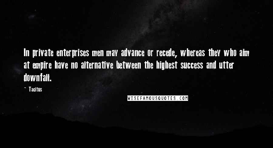 Tacitus Quotes: In private enterprises men may advance or recede, whereas they who aim at empire have no alternative between the highest success and utter downfall.