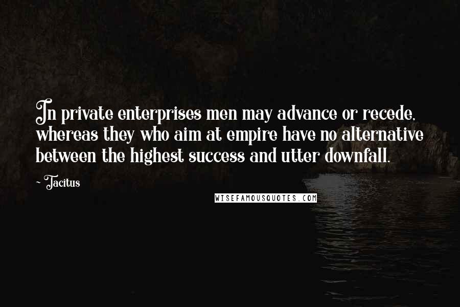 Tacitus Quotes: In private enterprises men may advance or recede, whereas they who aim at empire have no alternative between the highest success and utter downfall.