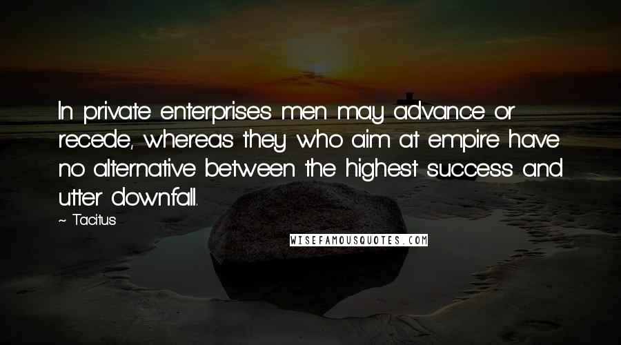 Tacitus Quotes: In private enterprises men may advance or recede, whereas they who aim at empire have no alternative between the highest success and utter downfall.