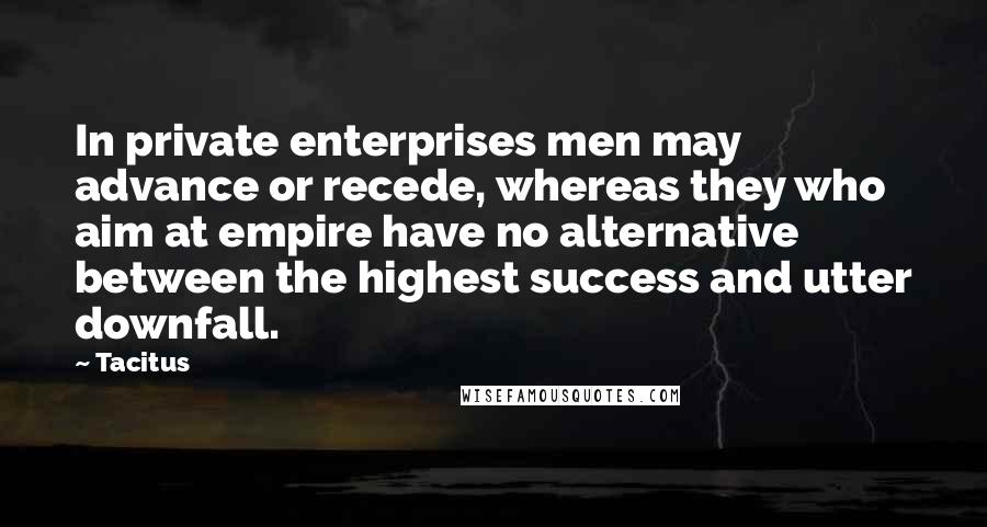 Tacitus Quotes: In private enterprises men may advance or recede, whereas they who aim at empire have no alternative between the highest success and utter downfall.