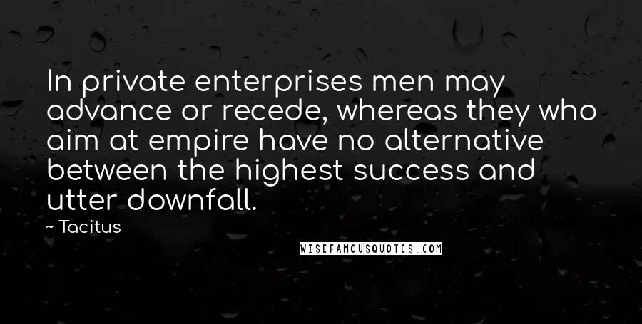 Tacitus Quotes: In private enterprises men may advance or recede, whereas they who aim at empire have no alternative between the highest success and utter downfall.