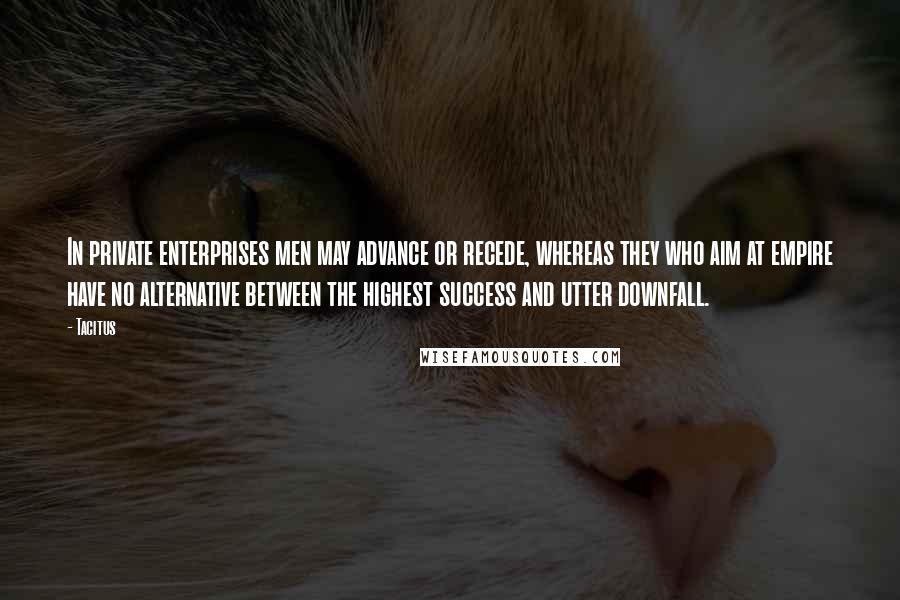 Tacitus Quotes: In private enterprises men may advance or recede, whereas they who aim at empire have no alternative between the highest success and utter downfall.