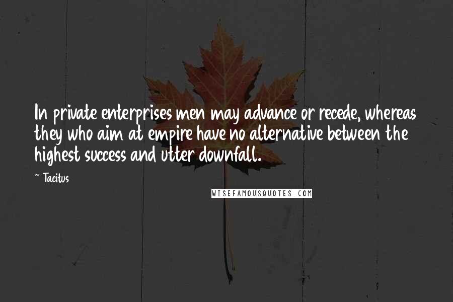 Tacitus Quotes: In private enterprises men may advance or recede, whereas they who aim at empire have no alternative between the highest success and utter downfall.