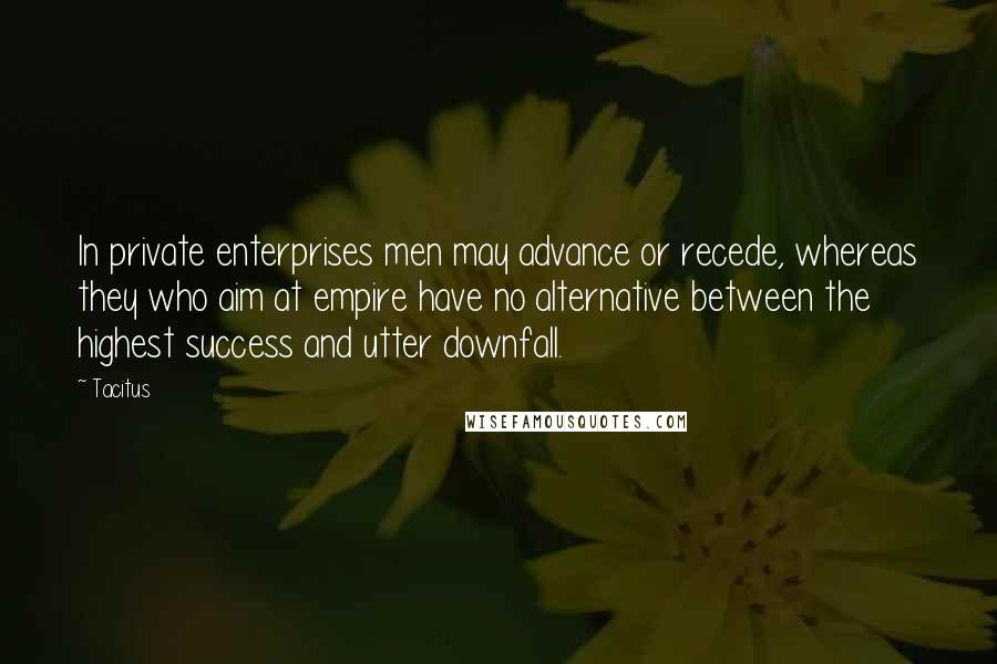 Tacitus Quotes: In private enterprises men may advance or recede, whereas they who aim at empire have no alternative between the highest success and utter downfall.