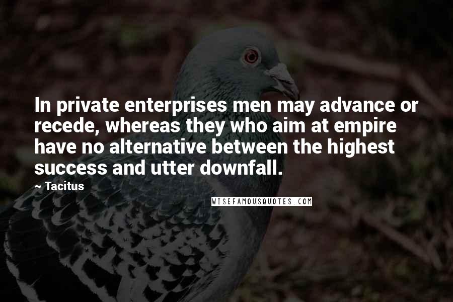 Tacitus Quotes: In private enterprises men may advance or recede, whereas they who aim at empire have no alternative between the highest success and utter downfall.