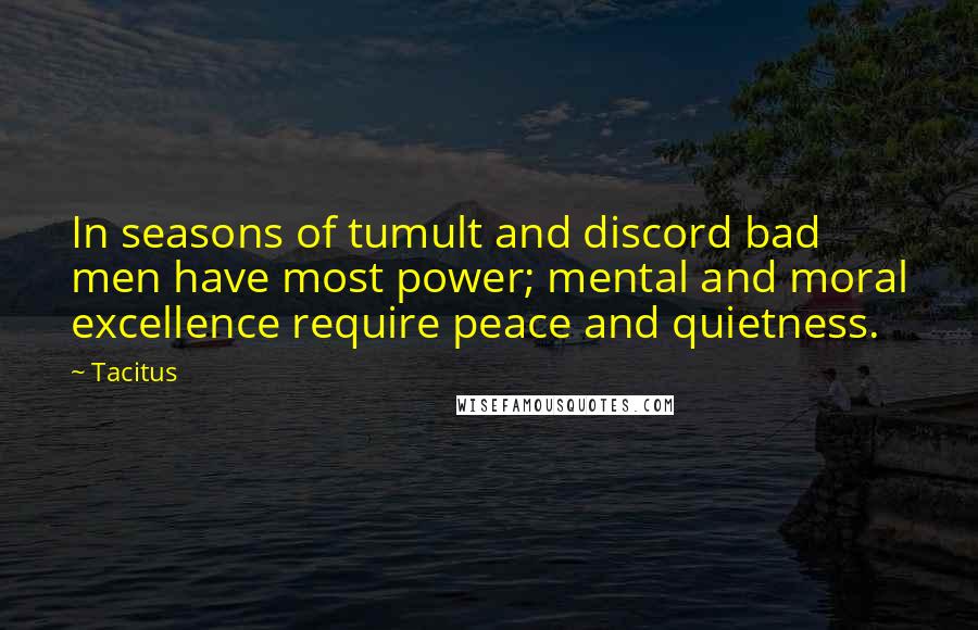 Tacitus Quotes: In seasons of tumult and discord bad men have most power; mental and moral excellence require peace and quietness.